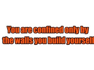 You are confined only by the walls you build yourself