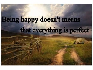 Being happy doesn't means that everything is perfect