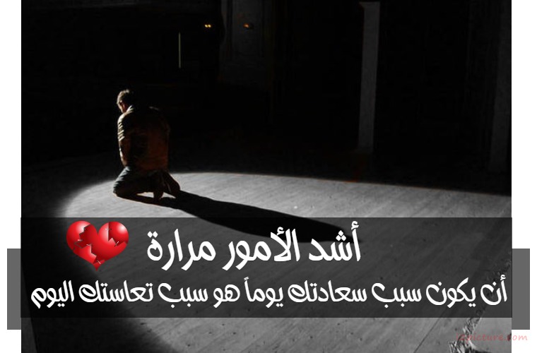  حكم و خواطر - أشد الأمور مرارة أن يكون سبب سعادتك يوماً هو سبب تعاستك اليوم